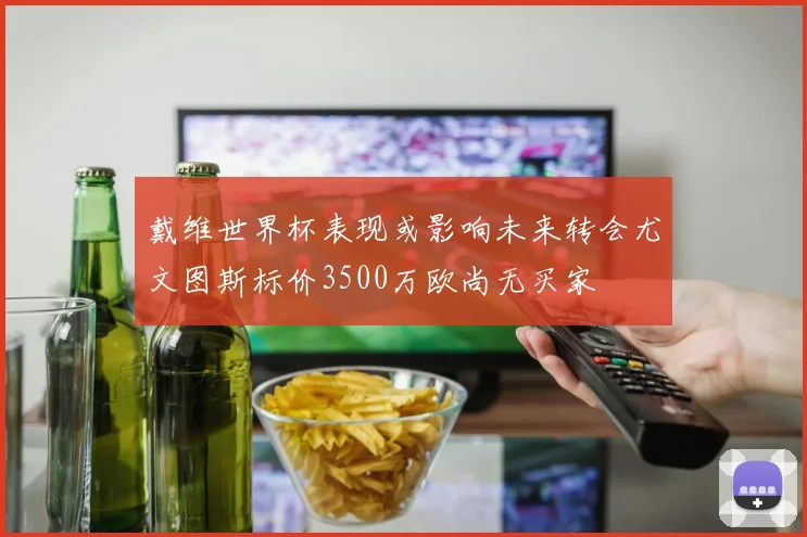 戴维世界杯表现或影响未来转会尤文图斯标价3500万欧尚无买家