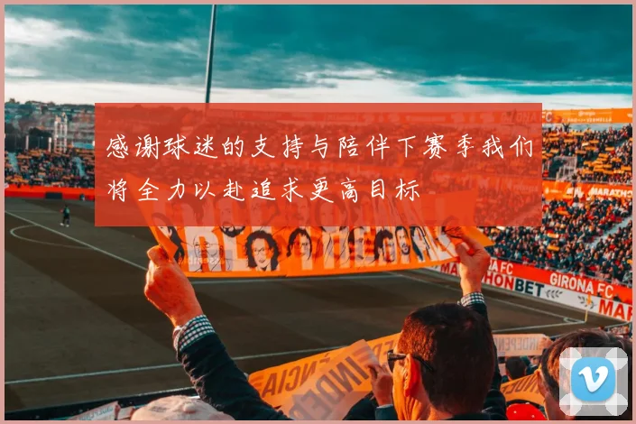 感谢球迷的支持与陪伴下赛季我们将全力以赴追求更高目标