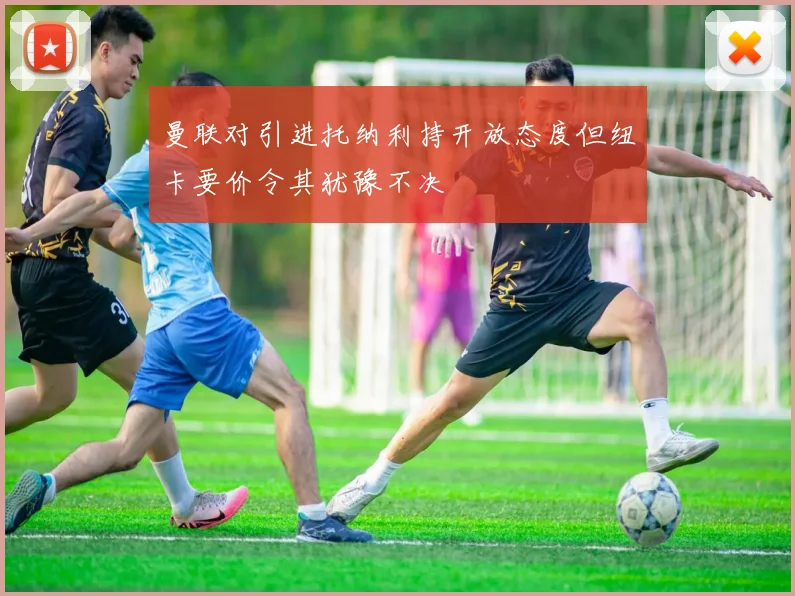 曼联对引进托纳利持开放态度但纽卡要价令其犹豫不决