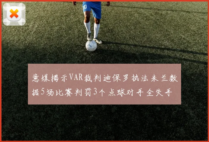 意媒揭示VAR裁判迪保罗执法米兰数据5场比赛判罚3个点球对手全失手