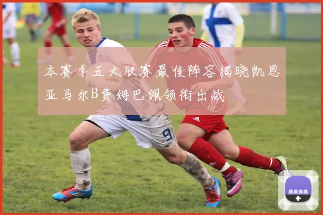 本赛季五大联赛最佳阵容揭晓凯恩亚马尔B费姆巴佩领衔出战