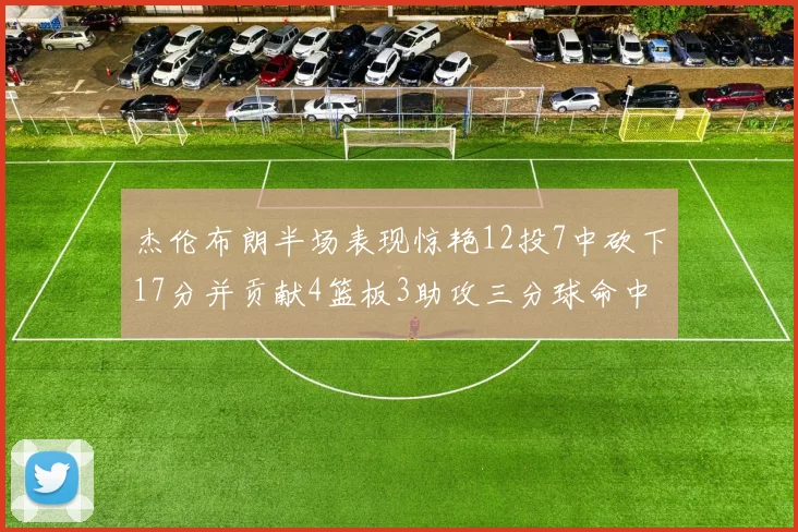 杰伦布朗半场表现惊艳12投7中砍下17分并贡献4篮板3助攻三分球命中率高达75