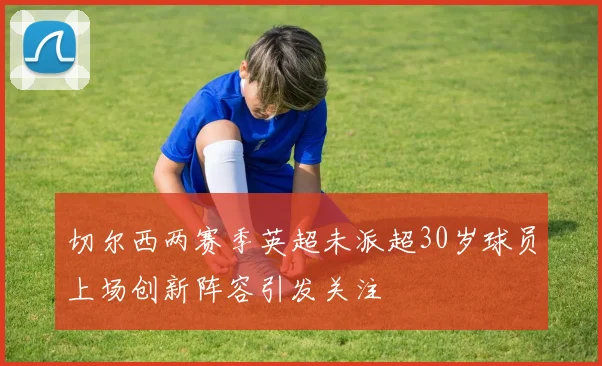 切尔西两赛季英超未派超30岁球员上场创新阵容引发关注