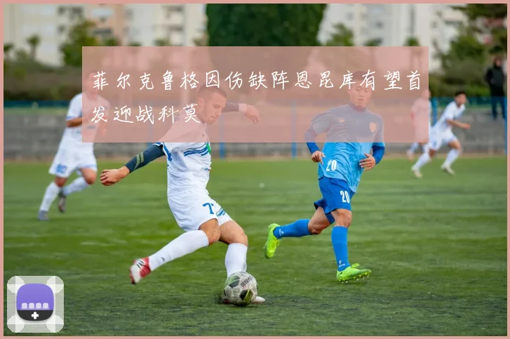 菲尔克鲁格因伤缺阵恩昆库有望首发迎战科莫