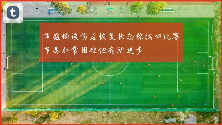 华盛顿谈伤后恢复状态称找回比赛节奏非常困难但有所进步