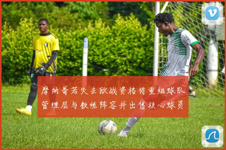 摩纳哥若失去欧战资格将重组球队管理层与教练阵容并出售核心球员