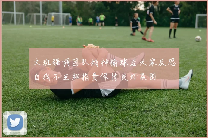 文班强调团队精神输球后大家反思自我不互相指责保持良好氛围
