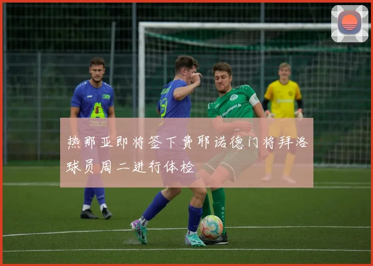 热那亚即将签下费耶诺德门将拜洛球员周二进行体检