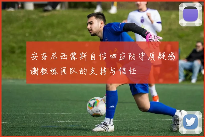 安芬尼西蒙斯自信回应防守质疑感谢教练团队的支持与信任