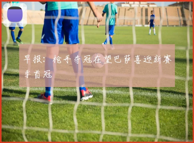早报：枪手夺冠在望巴萨喜迎新赛季首冠