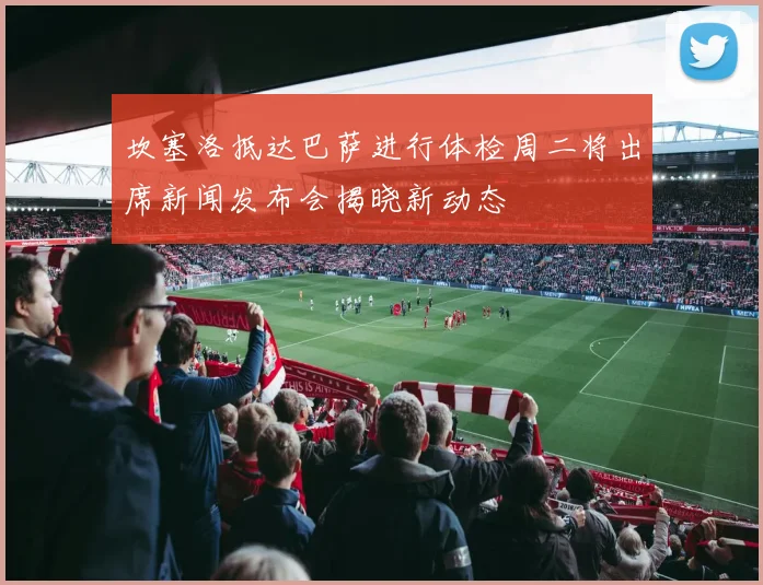 坎塞洛抵达巴萨进行体检周二将出席新闻发布会揭晓新动态