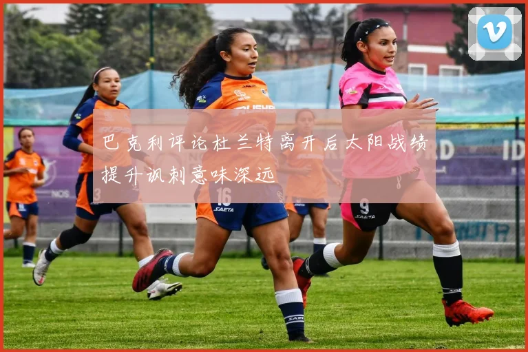巴克利评论杜兰特离开后太阳战绩提升讽刺意味深远