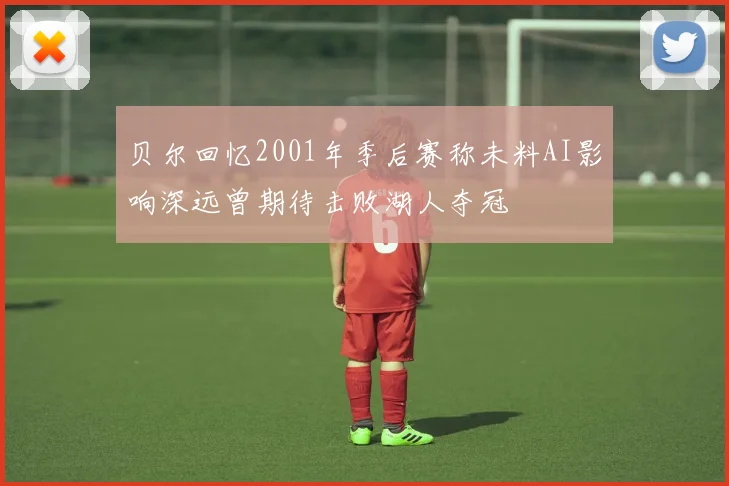 贝尔回忆2001年季后赛称未料AI影响深远曾期待击败湖人夺冠